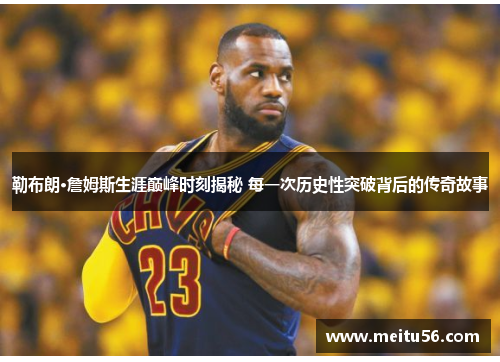 勒布朗·詹姆斯生涯巅峰时刻揭秘 每一次历史性突破背后的传奇故事