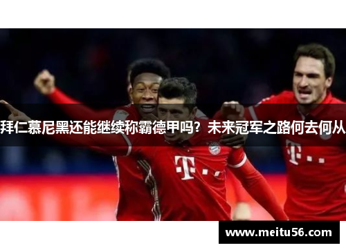拜仁慕尼黑还能继续称霸德甲吗？未来冠军之路何去何从