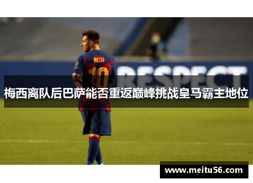 梅西离队后巴萨能否重返巅峰挑战皇马霸主地位