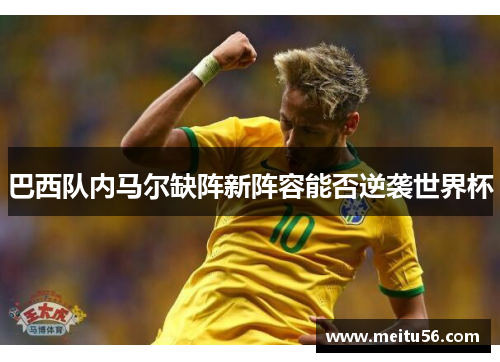 巴西队内马尔缺阵新阵容能否逆袭世界杯