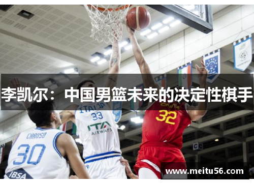 李凯尔:中国男篮未来的决定性棋手 李凯尔:中国男篮未来的决定性棋手