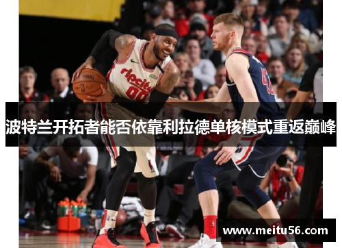 波特兰开拓者能否依靠利拉德单核模式重返巅峰
