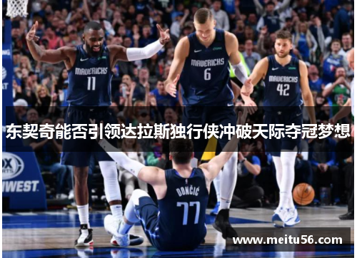 东契奇能否引领达拉斯独行侠冲破天际夺冠梦想 东契奇能否引领达拉斯独行侠冲破天际夺冠梦想