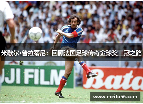 米歇尔·普拉蒂尼：回顾法国足球传奇金球奖三冠之路