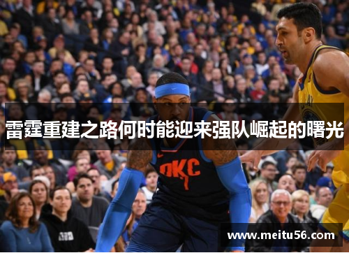 雷霆重建之路何时能迎来强队崛起的曙光