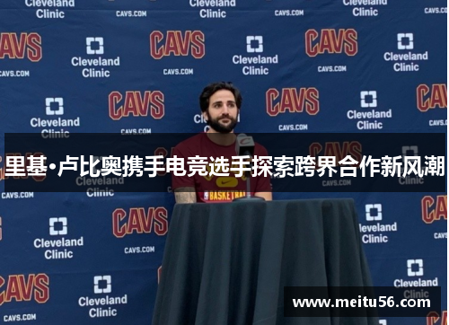 里基·卢比奥携手电竞选手探索跨界合作新风潮