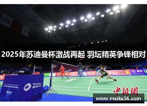 2025年苏迪曼杯激战再起 羽坛精英争锋相对 2025年苏迪曼杯激战再起 羽坛精英争锋相对