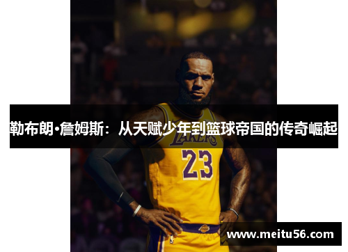 勒布朗·詹姆斯:从天赋少年到篮球帝国的传奇崛起 勒布朗·詹姆斯:从天赋少年到篮球帝国的传奇崛起