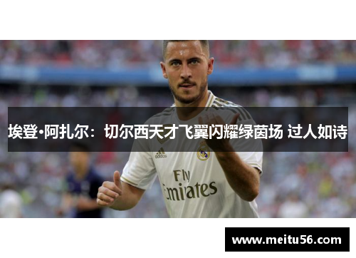 埃登·阿扎尔：切尔西天才飞翼闪耀绿茵场 过人如诗