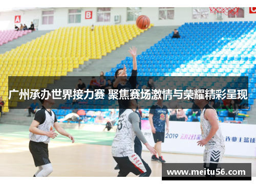广州承办世界接力赛 聚焦赛场激情与荣耀精彩呈现 广州承办世界接力赛 聚焦赛场激情与荣耀精彩呈现