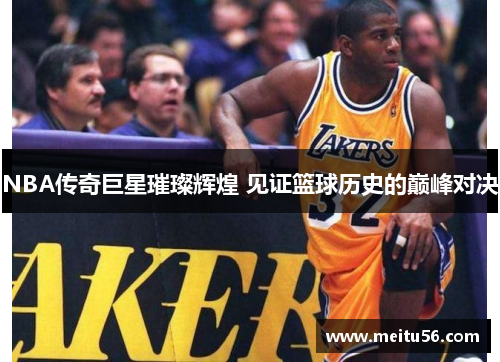 NBA传奇巨星璀璨辉煌 见证篮球历史的巅峰对决 NBA传奇巨星璀璨辉煌 见证篮球历史的巅峰对决