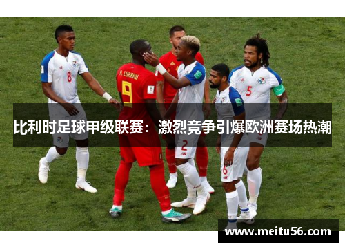 比利时足球甲级联赛:激烈竞争引爆欧洲赛场热潮 比利时足球甲级联赛:激烈竞争引爆欧洲赛场热潮