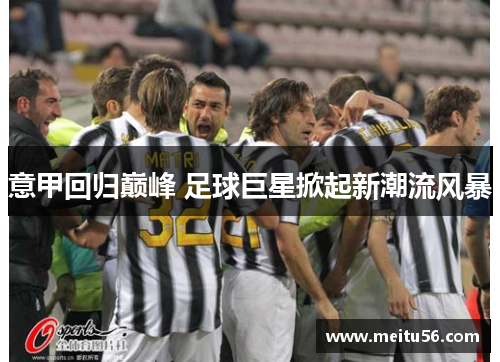 意甲回归巅峰 足球巨星掀起新潮流风暴