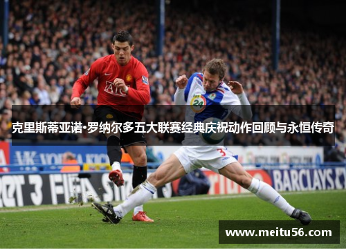 克里斯蒂亚诺·罗纳尔多五大联赛经典庆祝动作回顾与永恒传奇