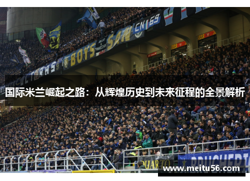 国际米兰崛起之路:从辉煌历史到未来征程的全景解析 国际米兰崛起之路:从辉煌历史到未来征程的全景解析