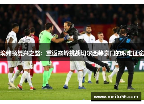 埃弗顿复兴之路:重返巅峰挑战切尔西等豪门的艰难征途 埃弗顿复兴之路:重返巅峰挑战切尔西等豪门的艰难征途