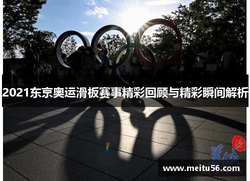 2021东京奥运滑板赛事精彩回顾与精彩瞬间解析