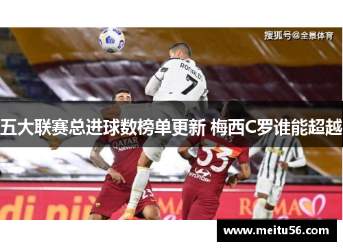 五大联赛总进球数榜单更新 梅西C罗谁能超越