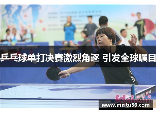 乒乓球单打决赛激烈角逐 引发全球瞩目